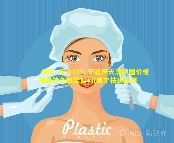 🕸 咸 🌾 宁超声去黑眼圈价格揭秘持久效果如何(咸宁祛斑医院)